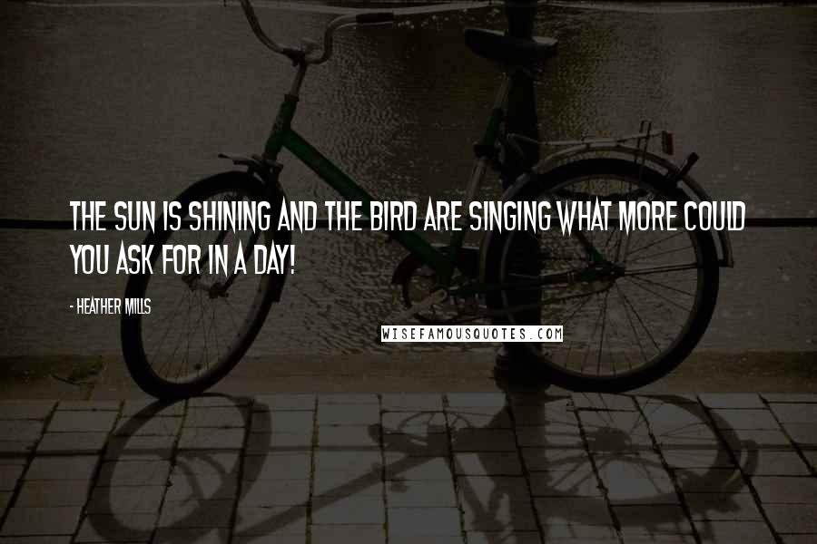 Heather Mills Quotes: The sun is shining and the bird are singing what more could you ask for in a day!