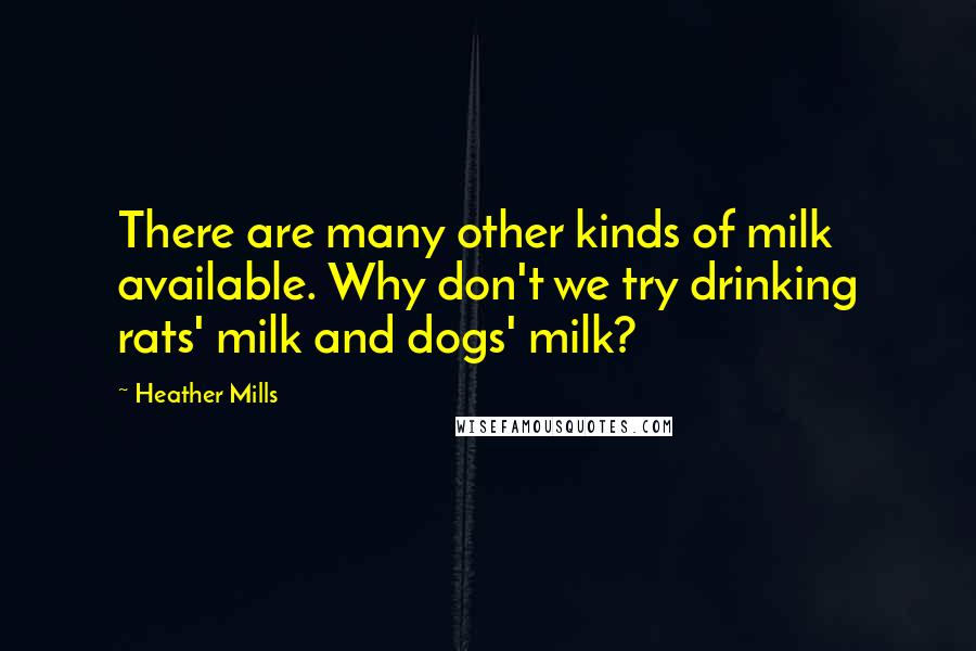 Heather Mills Quotes: There are many other kinds of milk available. Why don't we try drinking rats' milk and dogs' milk?