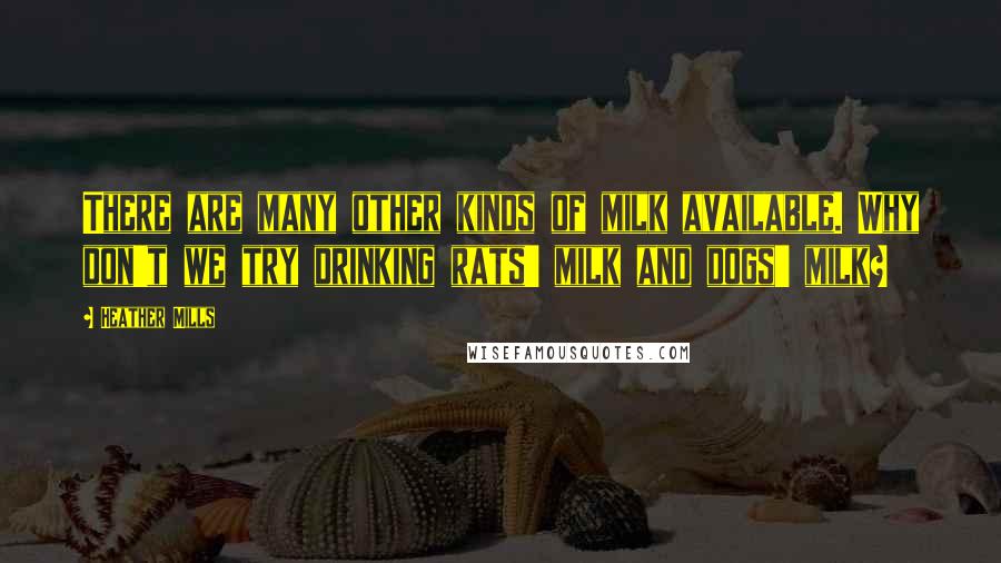Heather Mills Quotes: There are many other kinds of milk available. Why don't we try drinking rats' milk and dogs' milk?