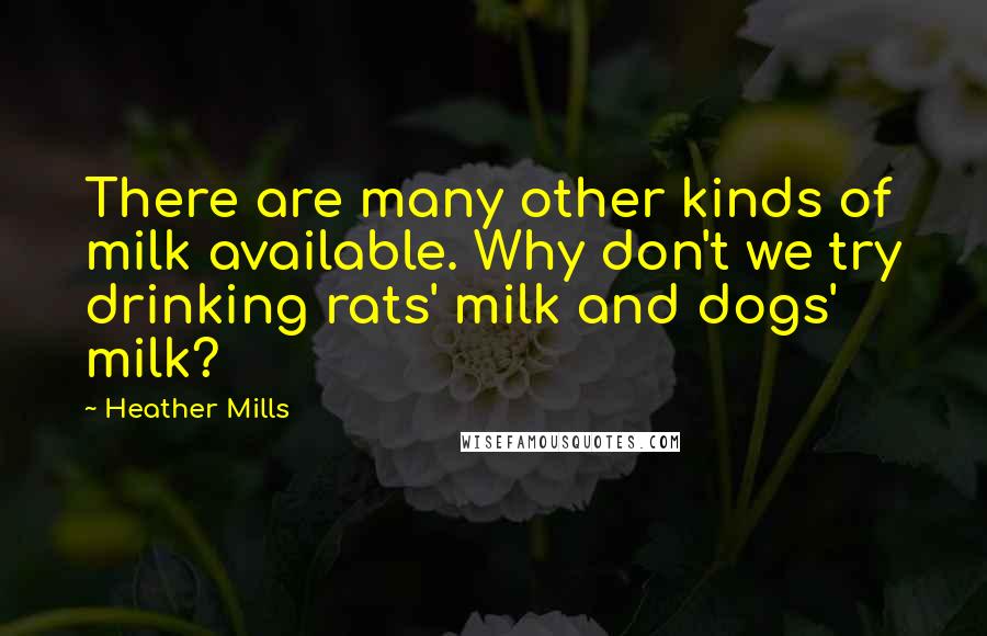 Heather Mills Quotes: There are many other kinds of milk available. Why don't we try drinking rats' milk and dogs' milk?