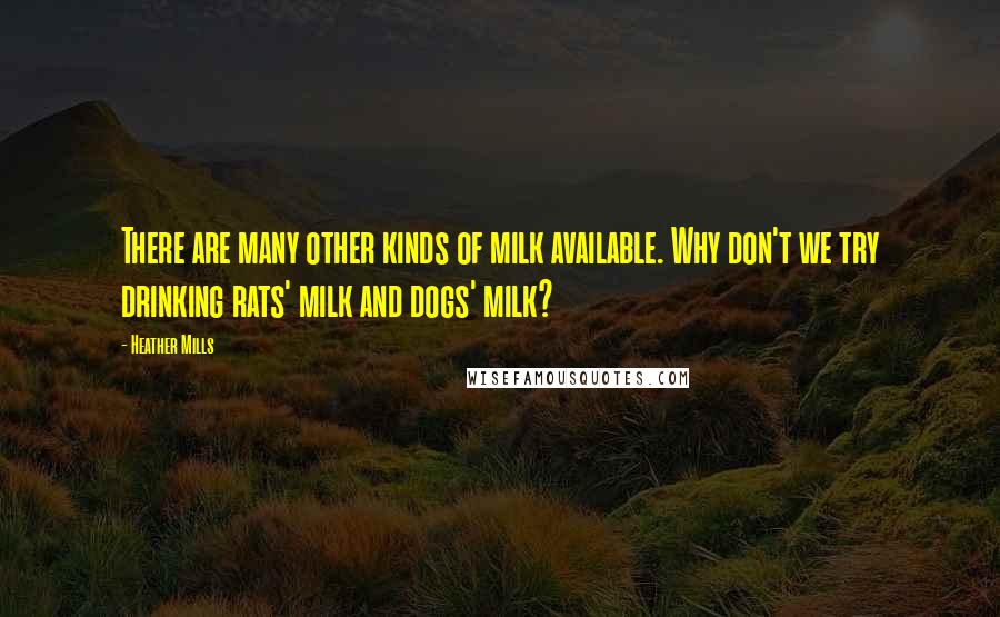 Heather Mills Quotes: There are many other kinds of milk available. Why don't we try drinking rats' milk and dogs' milk?
