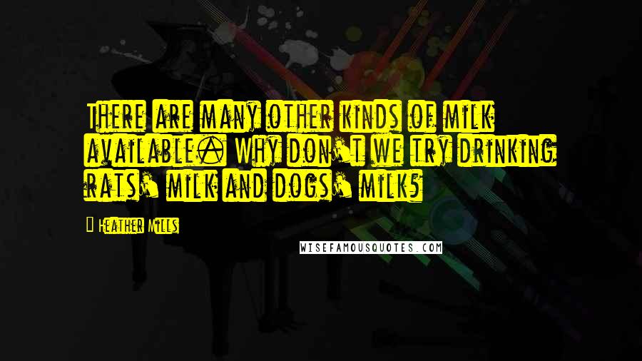 Heather Mills Quotes: There are many other kinds of milk available. Why don't we try drinking rats' milk and dogs' milk?