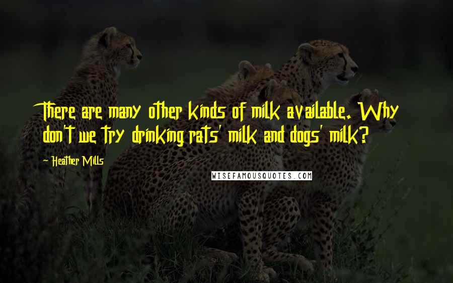 Heather Mills Quotes: There are many other kinds of milk available. Why don't we try drinking rats' milk and dogs' milk?
