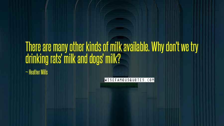 Heather Mills Quotes: There are many other kinds of milk available. Why don't we try drinking rats' milk and dogs' milk?