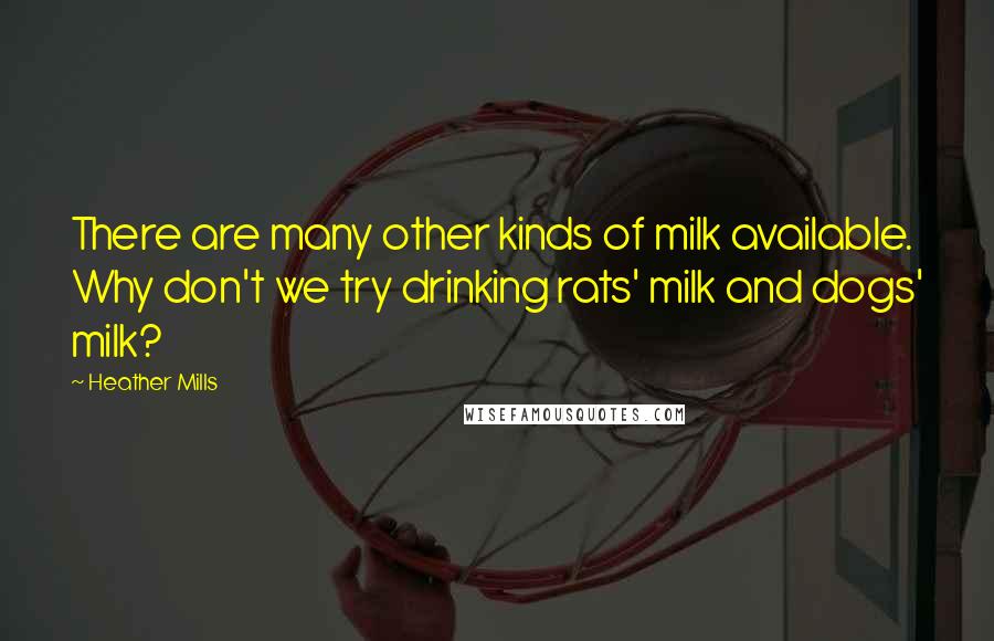 Heather Mills Quotes: There are many other kinds of milk available. Why don't we try drinking rats' milk and dogs' milk?