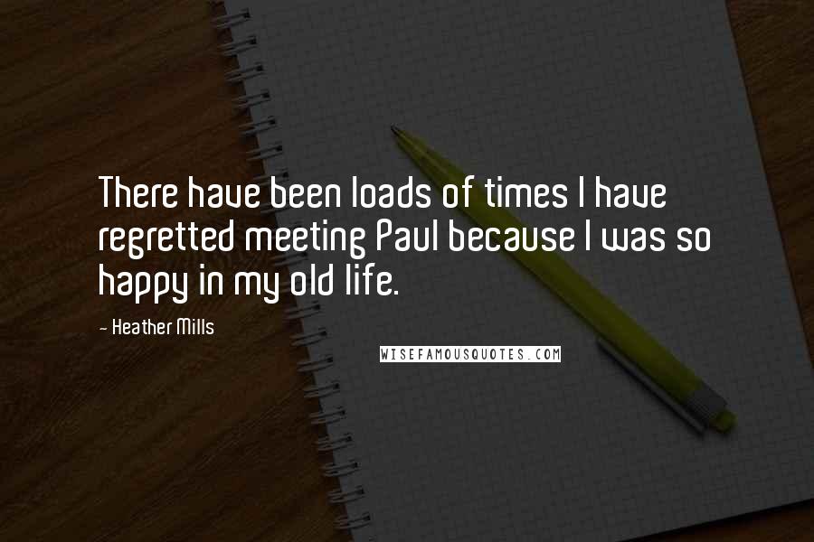 Heather Mills Quotes: There have been loads of times I have regretted meeting Paul because I was so happy in my old life.