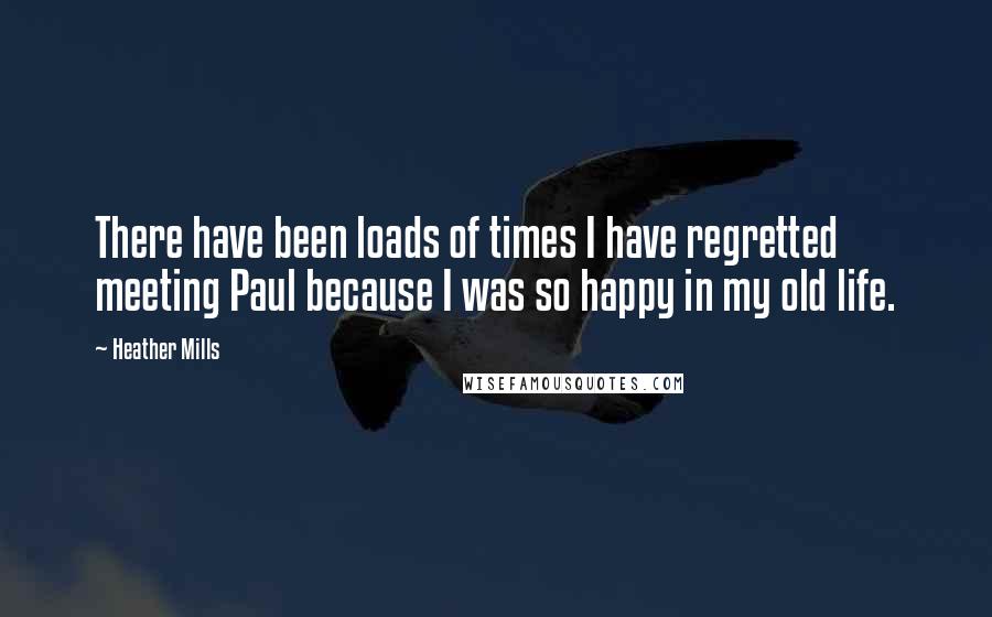 Heather Mills Quotes: There have been loads of times I have regretted meeting Paul because I was so happy in my old life.