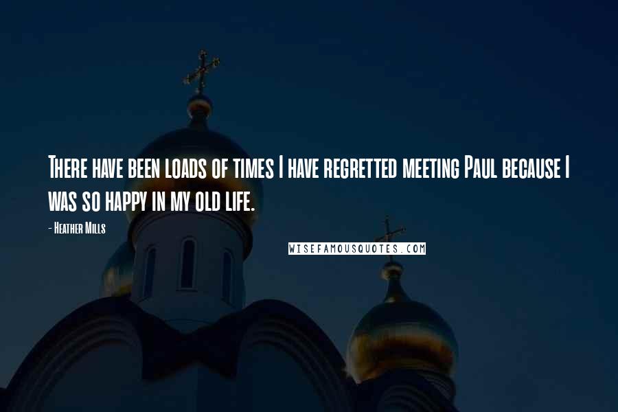 Heather Mills Quotes: There have been loads of times I have regretted meeting Paul because I was so happy in my old life.