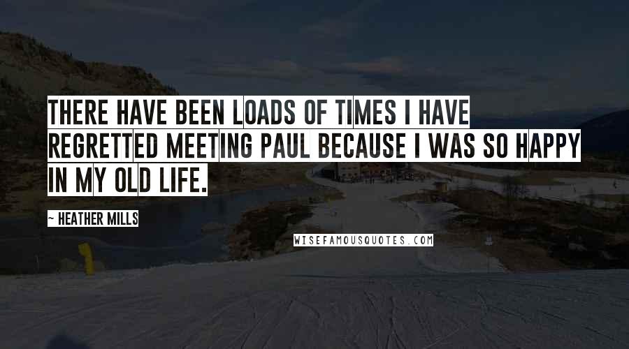 Heather Mills Quotes: There have been loads of times I have regretted meeting Paul because I was so happy in my old life.