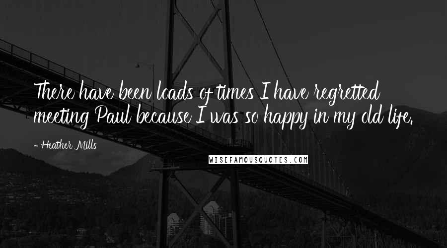 Heather Mills Quotes: There have been loads of times I have regretted meeting Paul because I was so happy in my old life.