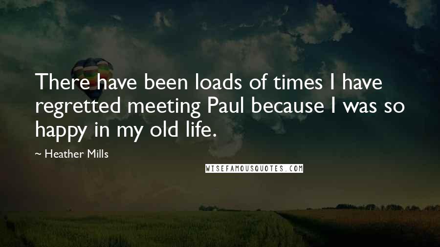 Heather Mills Quotes: There have been loads of times I have regretted meeting Paul because I was so happy in my old life.