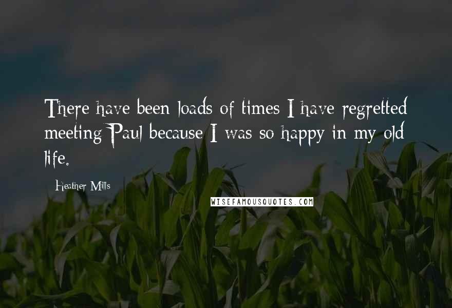 Heather Mills Quotes: There have been loads of times I have regretted meeting Paul because I was so happy in my old life.