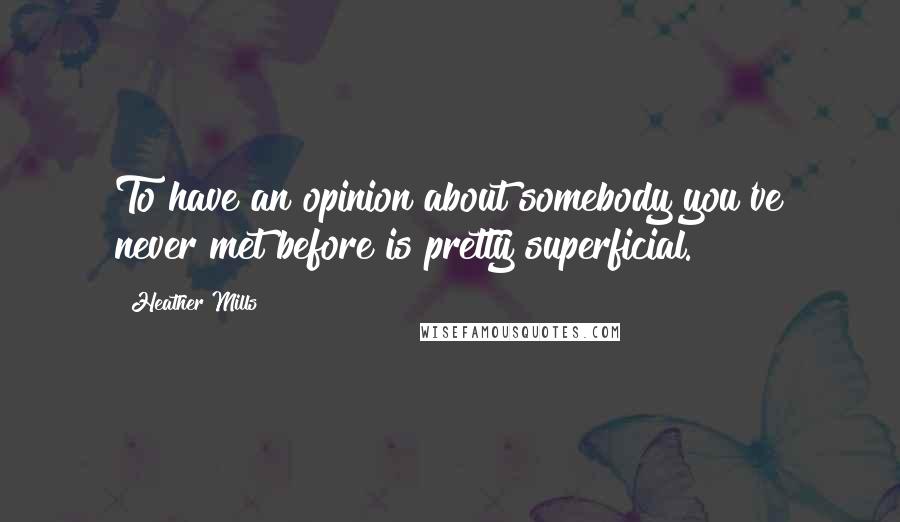 Heather Mills Quotes: To have an opinion about somebody you've never met before is pretty superficial.