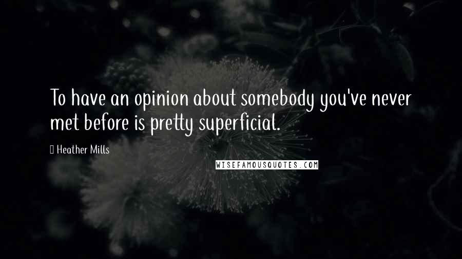 Heather Mills Quotes: To have an opinion about somebody you've never met before is pretty superficial.