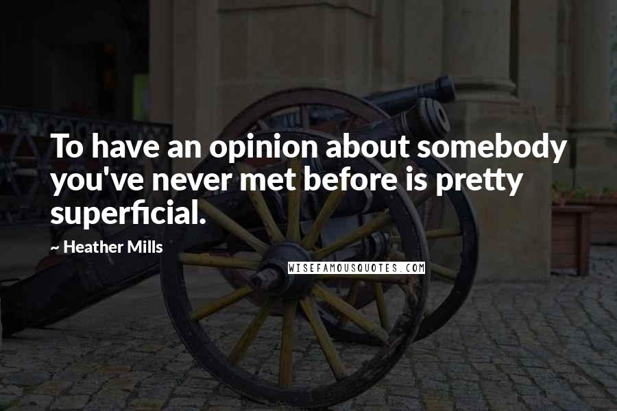 Heather Mills Quotes: To have an opinion about somebody you've never met before is pretty superficial.