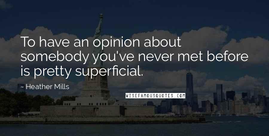 Heather Mills Quotes: To have an opinion about somebody you've never met before is pretty superficial.