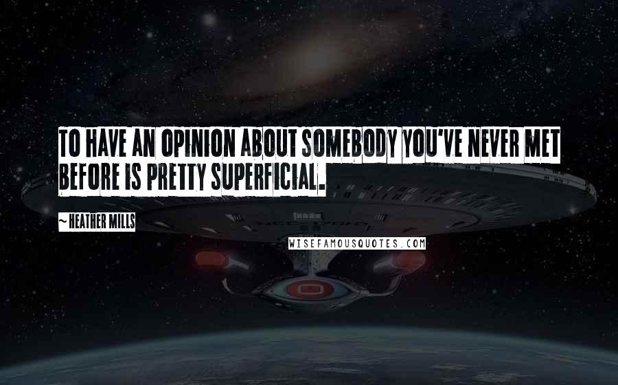 Heather Mills Quotes: To have an opinion about somebody you've never met before is pretty superficial.