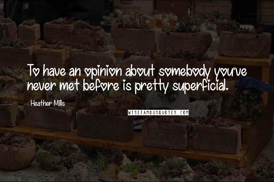 Heather Mills Quotes: To have an opinion about somebody you've never met before is pretty superficial.