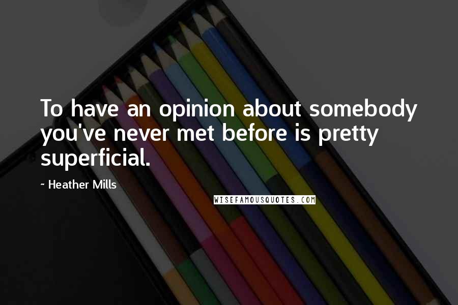 Heather Mills Quotes: To have an opinion about somebody you've never met before is pretty superficial.