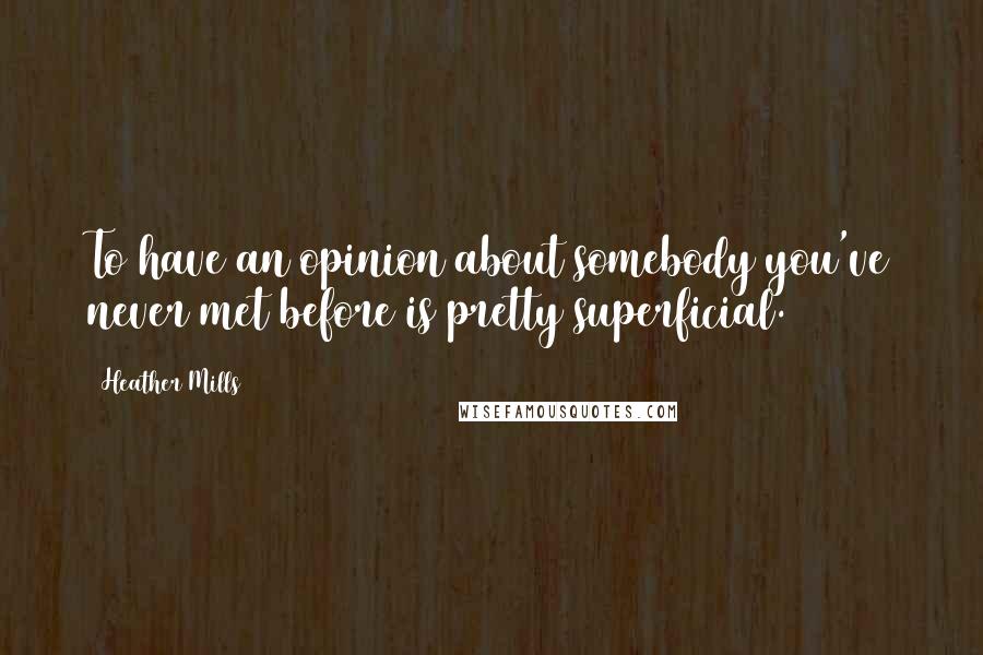 Heather Mills Quotes: To have an opinion about somebody you've never met before is pretty superficial.