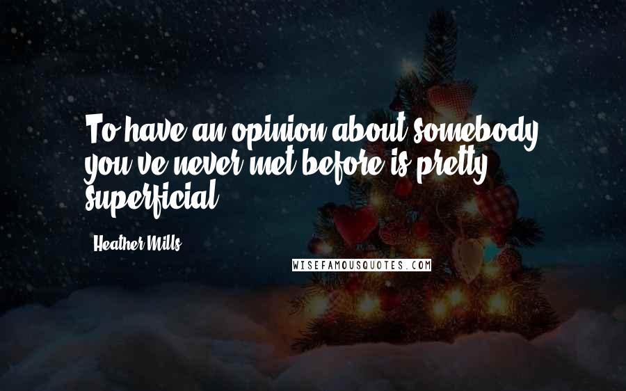 Heather Mills Quotes: To have an opinion about somebody you've never met before is pretty superficial.