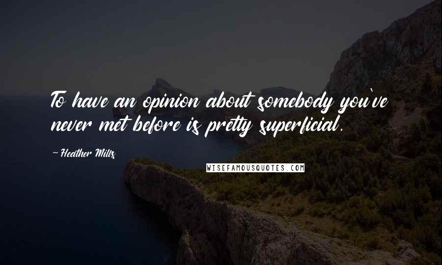 Heather Mills Quotes: To have an opinion about somebody you've never met before is pretty superficial.