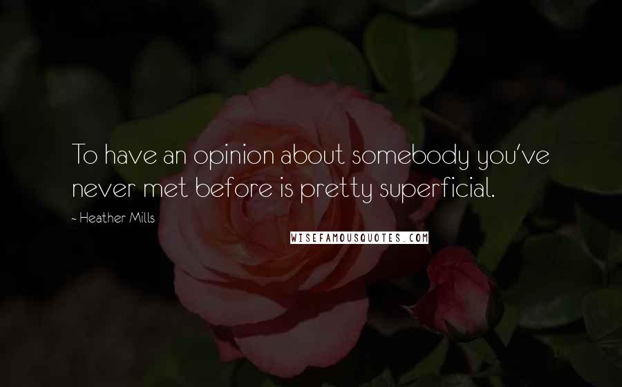 Heather Mills Quotes: To have an opinion about somebody you've never met before is pretty superficial.