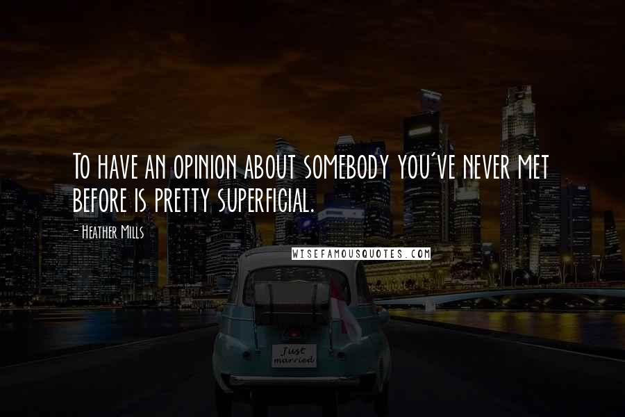 Heather Mills Quotes: To have an opinion about somebody you've never met before is pretty superficial.