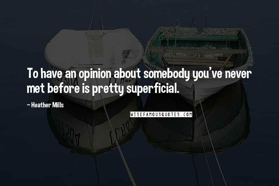 Heather Mills Quotes: To have an opinion about somebody you've never met before is pretty superficial.