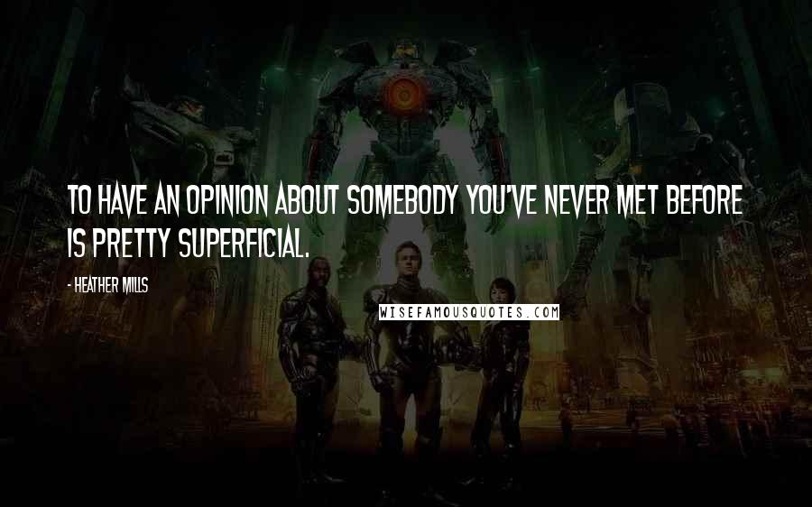 Heather Mills Quotes: To have an opinion about somebody you've never met before is pretty superficial.