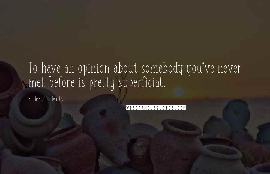 Heather Mills Quotes: To have an opinion about somebody you've never met before is pretty superficial.