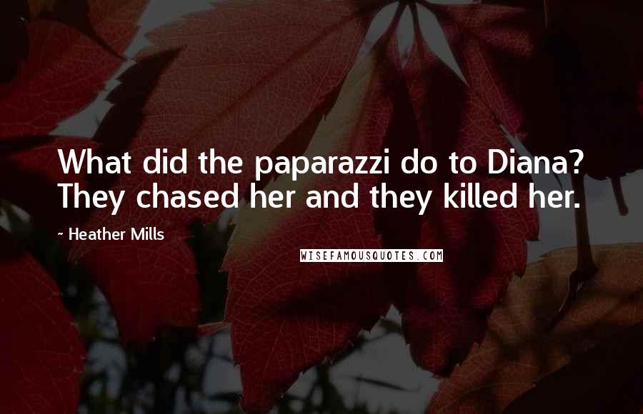 Heather Mills Quotes: What did the paparazzi do to Diana? They chased her and they killed her.