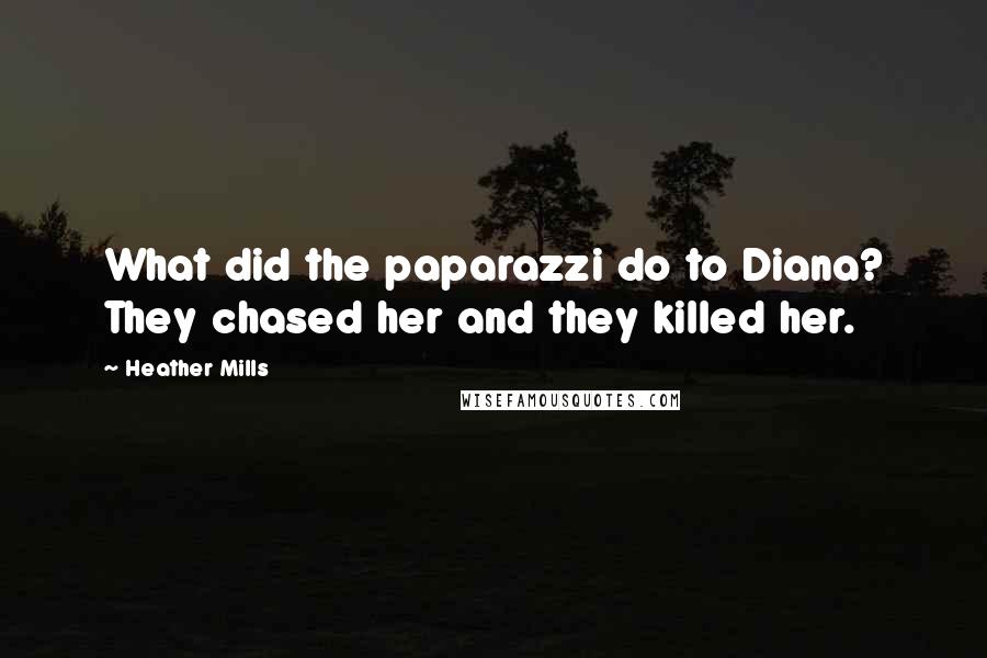 Heather Mills Quotes: What did the paparazzi do to Diana? They chased her and they killed her.