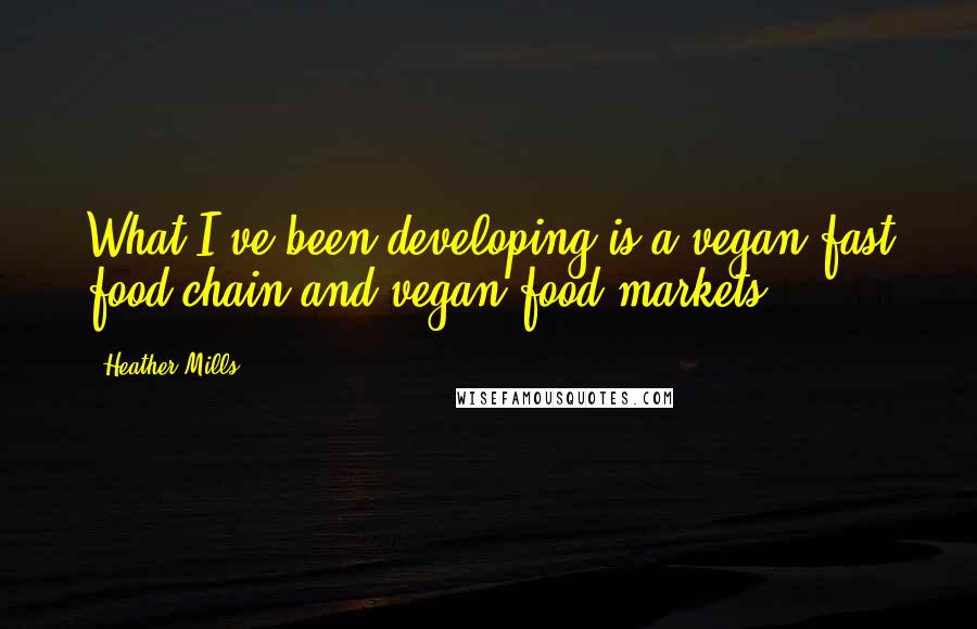 Heather Mills Quotes: What I've been developing is a vegan fast food chain and vegan food markets.
