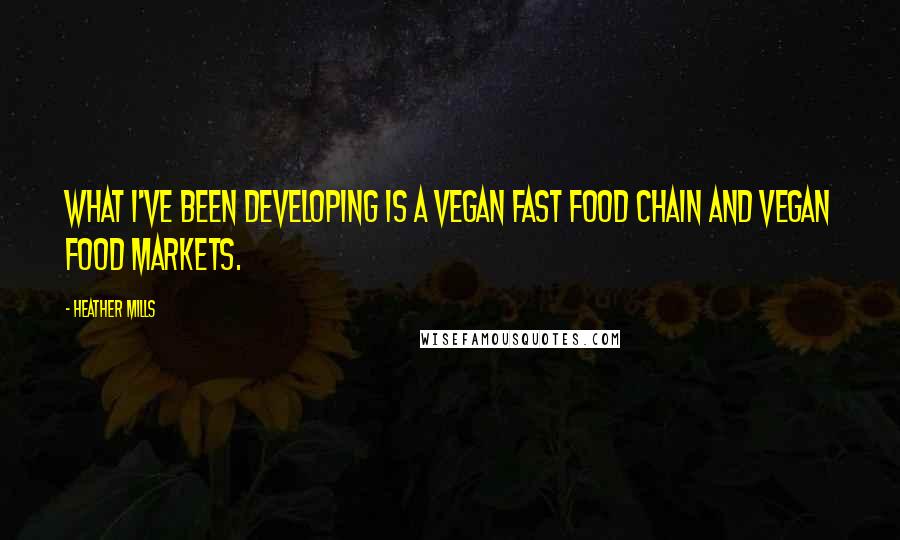 Heather Mills Quotes: What I've been developing is a vegan fast food chain and vegan food markets.