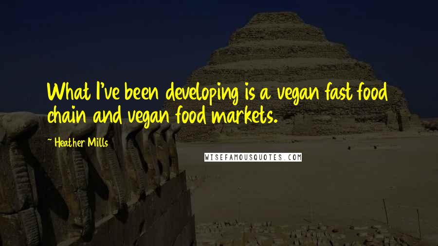 Heather Mills Quotes: What I've been developing is a vegan fast food chain and vegan food markets.