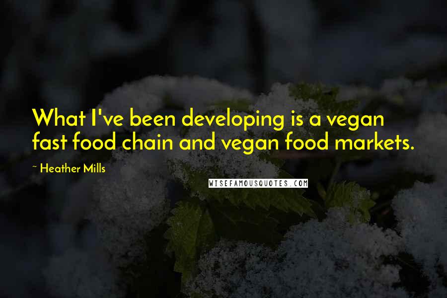 Heather Mills Quotes: What I've been developing is a vegan fast food chain and vegan food markets.