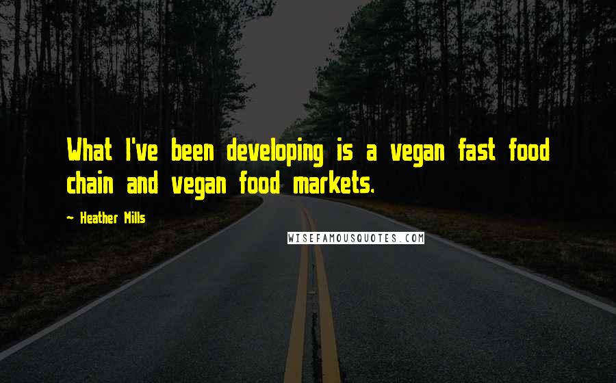 Heather Mills Quotes: What I've been developing is a vegan fast food chain and vegan food markets.