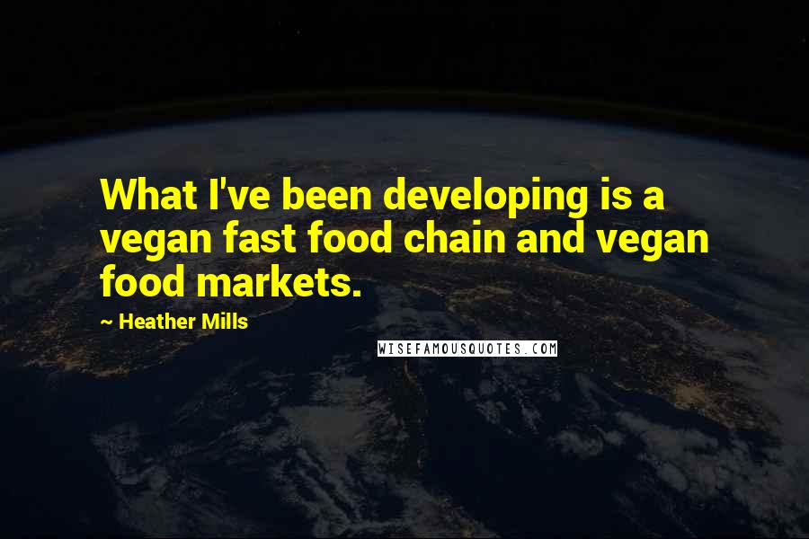 Heather Mills Quotes: What I've been developing is a vegan fast food chain and vegan food markets.