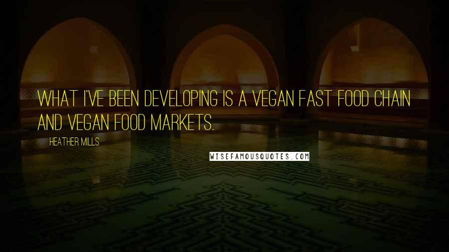 Heather Mills Quotes: What I've been developing is a vegan fast food chain and vegan food markets.