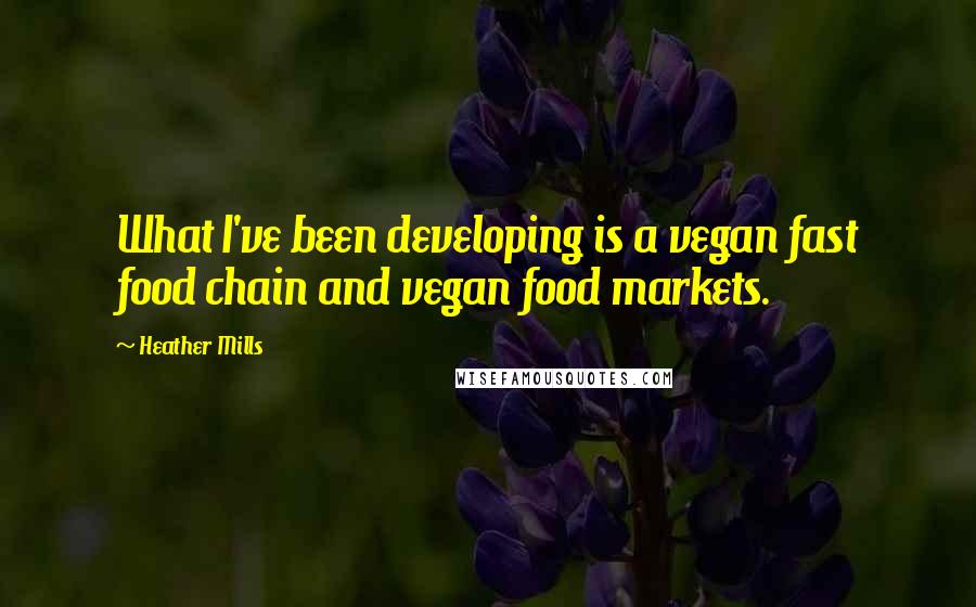 Heather Mills Quotes: What I've been developing is a vegan fast food chain and vegan food markets.