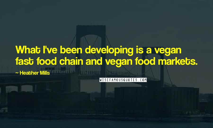 Heather Mills Quotes: What I've been developing is a vegan fast food chain and vegan food markets.