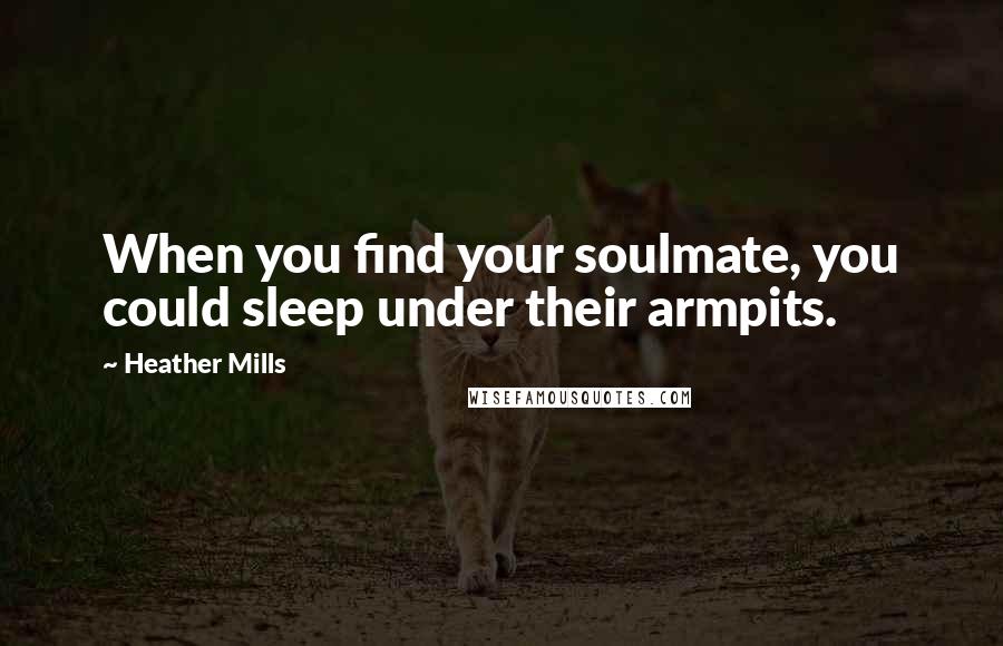 Heather Mills Quotes: When you find your soulmate, you could sleep under their armpits.