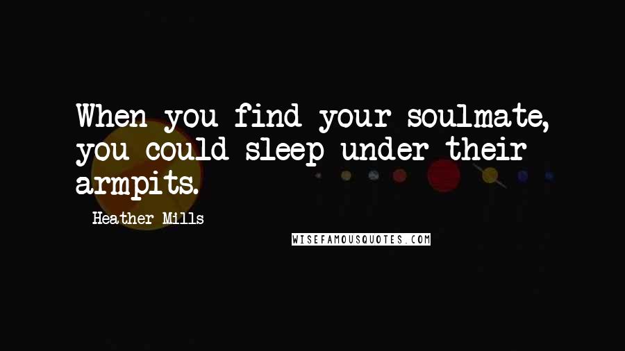 Heather Mills Quotes: When you find your soulmate, you could sleep under their armpits.