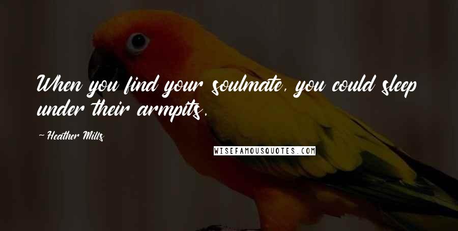 Heather Mills Quotes: When you find your soulmate, you could sleep under their armpits.