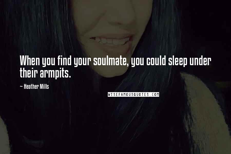 Heather Mills Quotes: When you find your soulmate, you could sleep under their armpits.