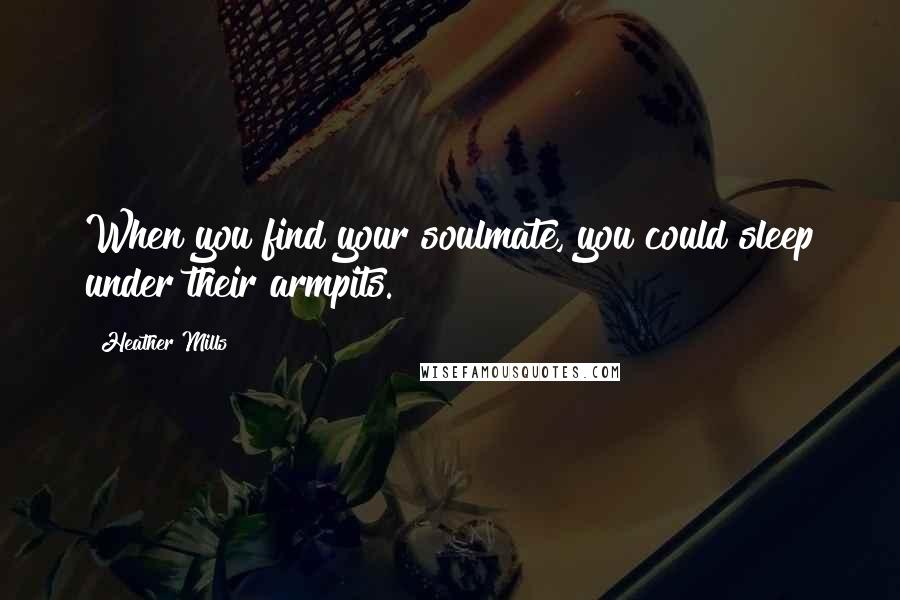 Heather Mills Quotes: When you find your soulmate, you could sleep under their armpits.