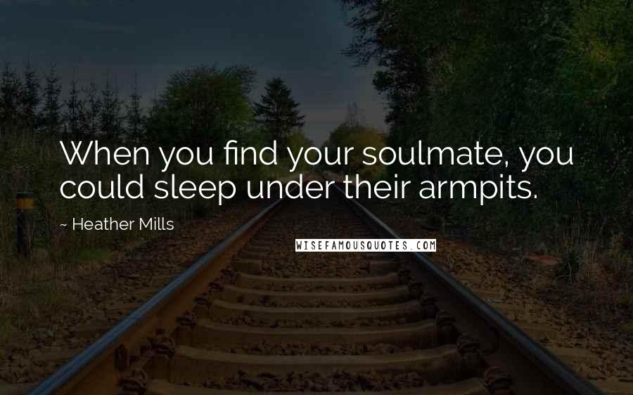 Heather Mills Quotes: When you find your soulmate, you could sleep under their armpits.