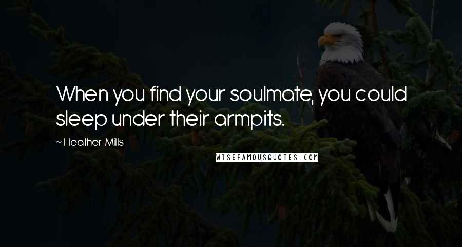 Heather Mills Quotes: When you find your soulmate, you could sleep under their armpits.