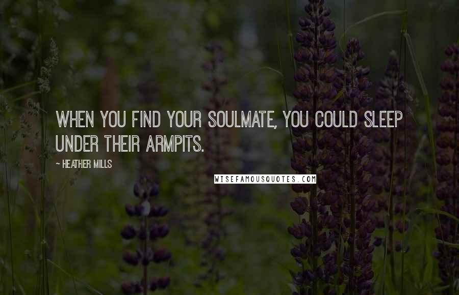 Heather Mills Quotes: When you find your soulmate, you could sleep under their armpits.